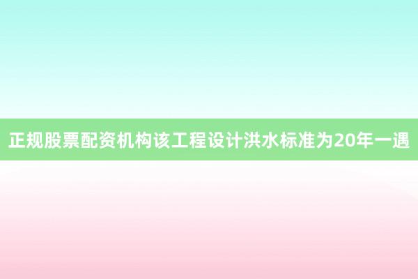 正规股票配资机构该工程设计洪水标准为20年一遇