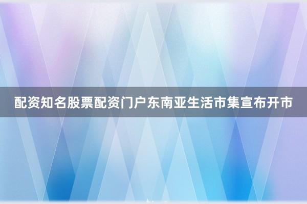 配资知名股票配资门户东南亚生活市集宣布开市