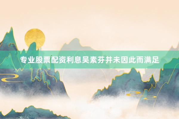 专业股票配资利息吴素芬并未因此而满足