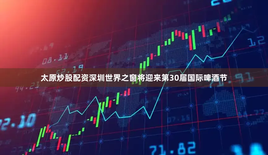 太原炒股配资深圳世界之窗将迎来第30届国际啤酒节