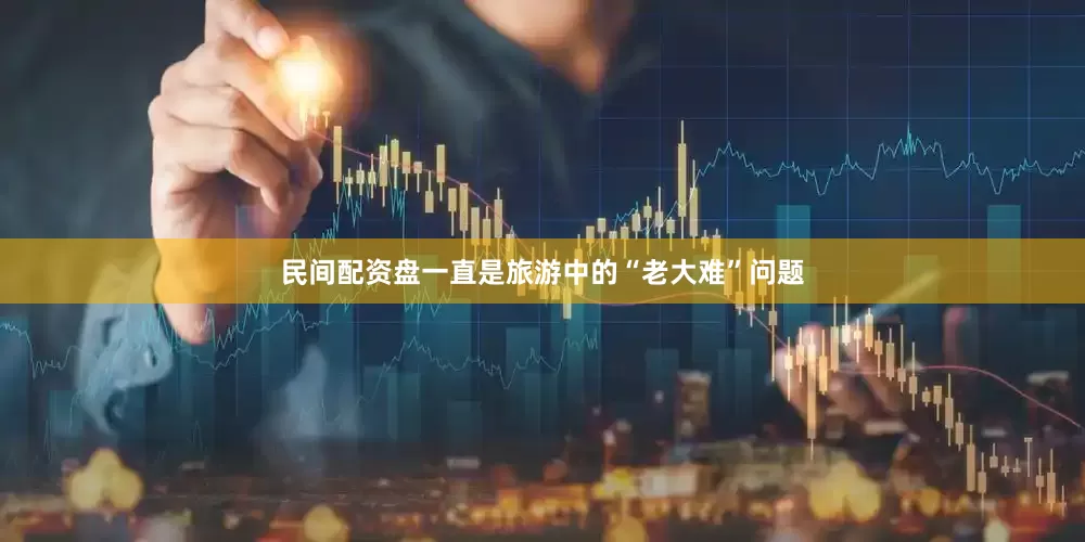 民间配资盘一直是旅游中的“老大难”问题