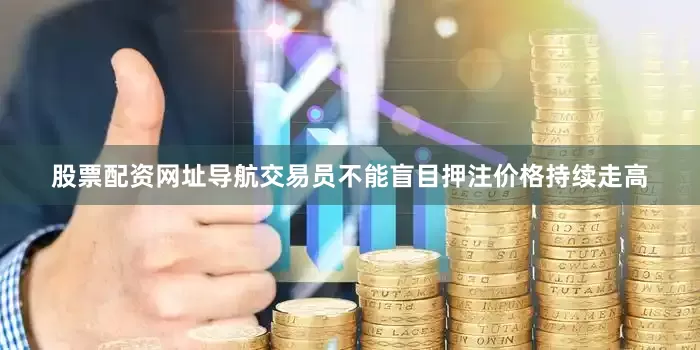 股票配资网址导航交易员不能盲目押注价格持续走高