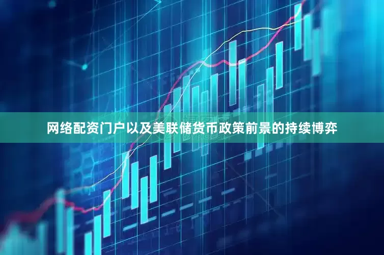 网络配资门户以及美联储货币政策前景的持续博弈
