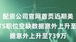 配资公司官网首页近期美国JOLTS职位空缺数据意外上升至739万