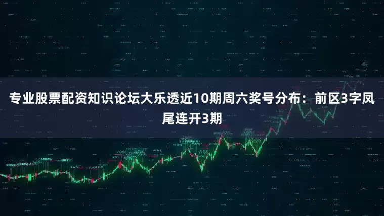 专业股票配资知识论坛大乐透近10期周六奖号分布：前区3字凤尾连开3期