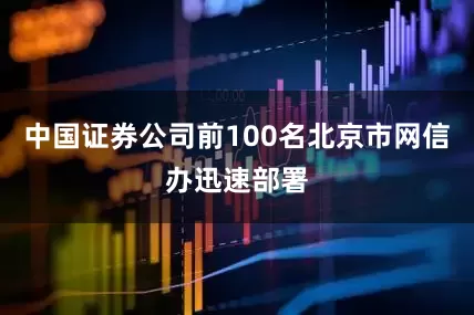 中国证券公司前100名北京市网信办迅速部署