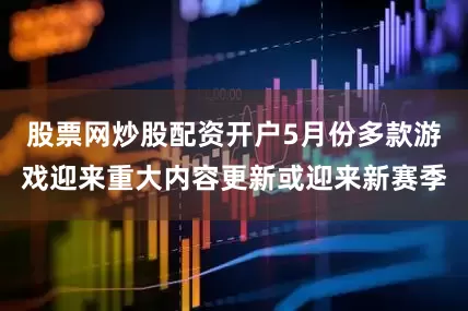 股票网炒股配资开户5月份多款游戏迎来重大内容更新或迎来新赛季