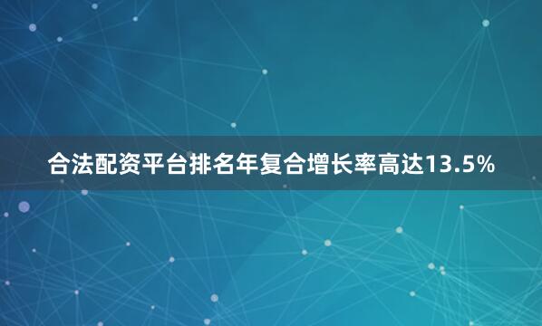 合法配资平台排名年复合增长率高达13.5%