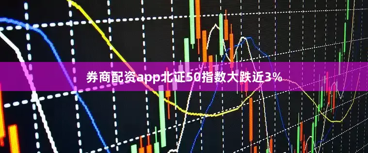 券商配资app北证50指数大跌近3%