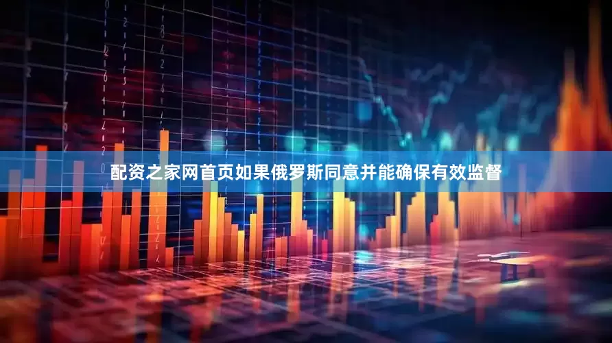 配资之家网首页如果俄罗斯同意并能确保有效监督
