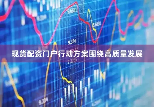 现货配资门户行动方案围绕高质量发展