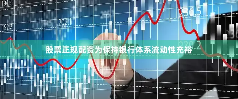 股票正规配资为保持银行体系流动性充裕