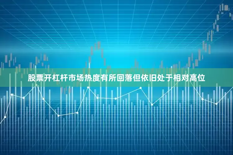 股票开杠杆市场热度有所回落但依旧处于相对高位