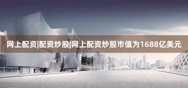 网上配资|配资炒股|网上配资炒股市值为1688亿美元