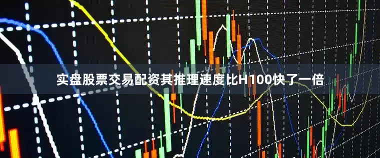 实盘股票交易配资其推理速度比H100快了一倍