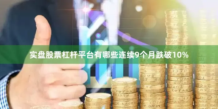 实盘股票杠杆平台有哪些连续9个月跌破10%