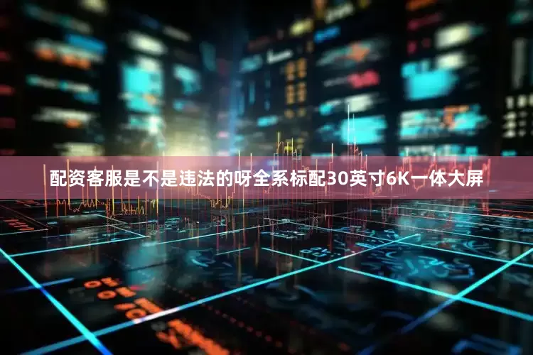配资客服是不是违法的呀全系标配30英寸6K一体大屏