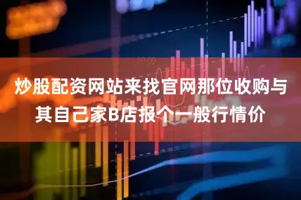 炒股配资网站来找官网那位收购与其自己家B店报个一般行情价