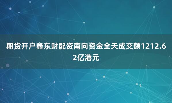期货开户鑫东财配资南向资金全天成交额1212.62亿港元