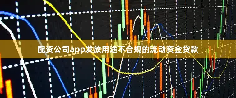 配资公司app发放用途不合规的流动资金贷款
