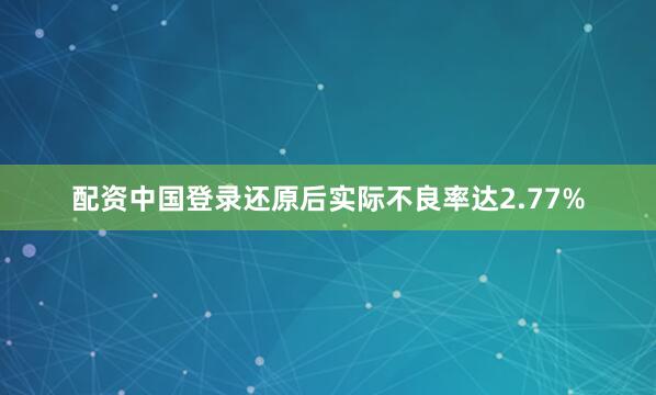 配资中国登录还原后实际不良率达2.77%
