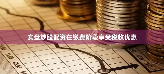 实盘炒股配资在缴费阶段享受税收优惠