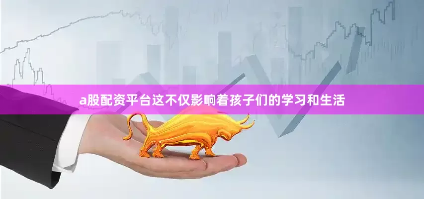 a股配资平台这不仅影响着孩子们的学习和生活