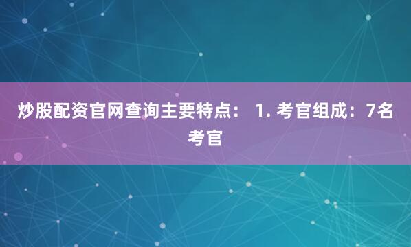 炒股配资官网查询主要特点： 1. 考官组成：7名考官