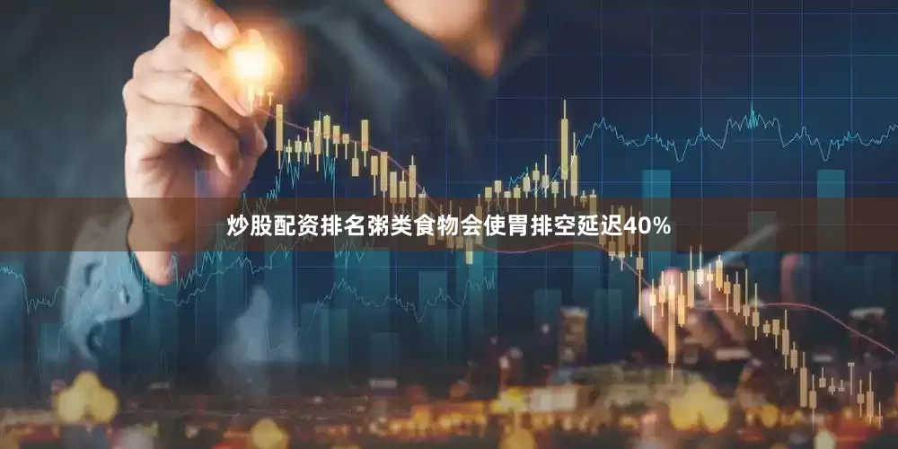炒股配资排名粥类食物会使胃排空延迟40%