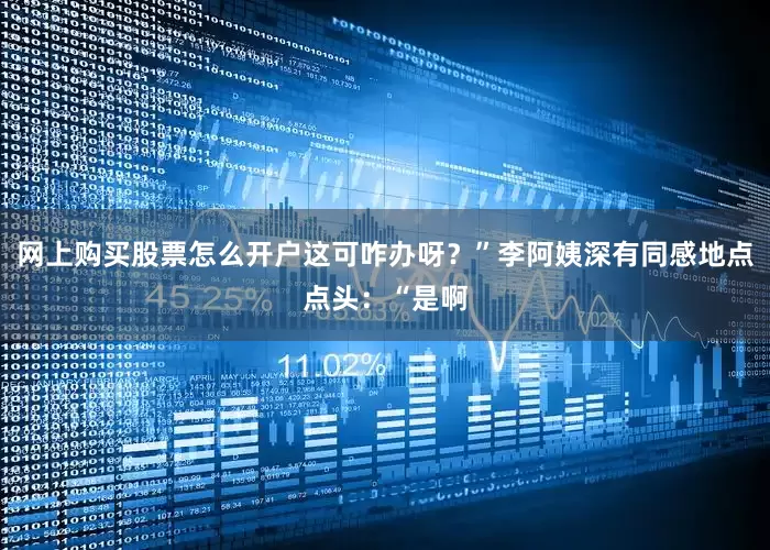 网上购买股票怎么开户这可咋办呀？”李阿姨深有同感地点点头：“是啊