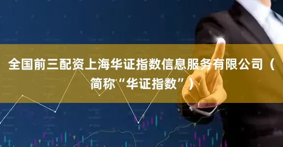 全国前三配资上海华证指数信息服务有限公司（简称“华证指数”）