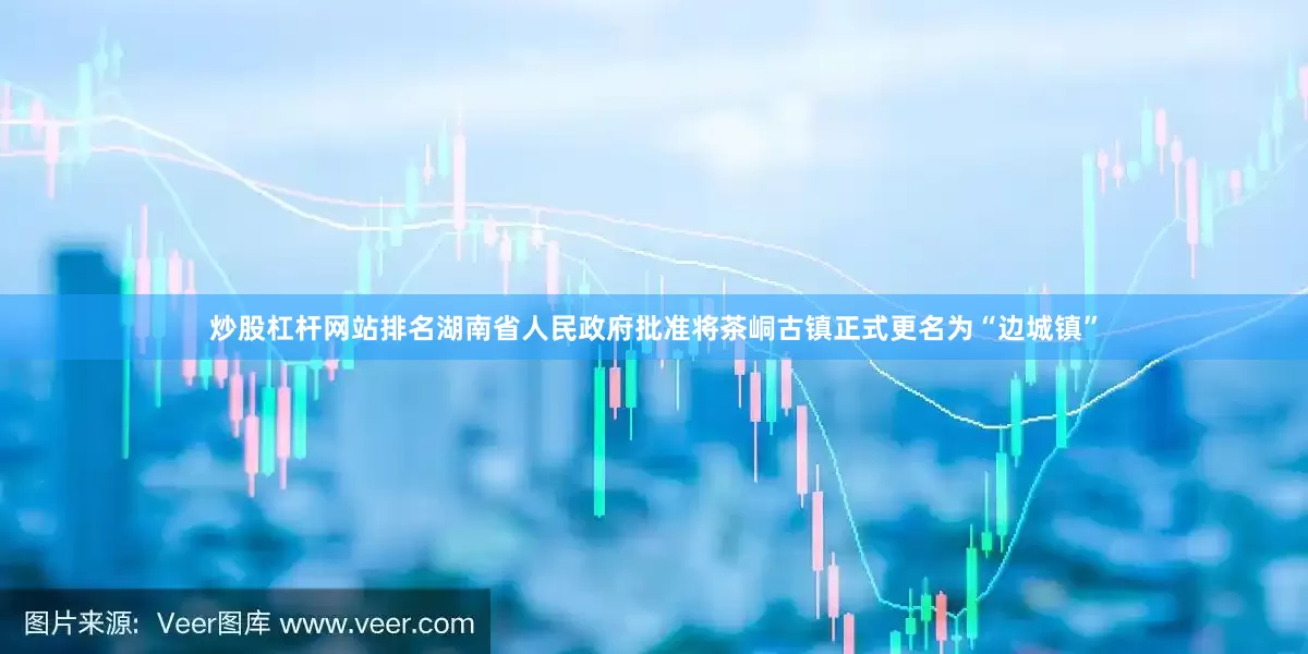 炒股杠杆网站排名湖南省人民政府批准将茶峒古镇正式更名为“边城镇”