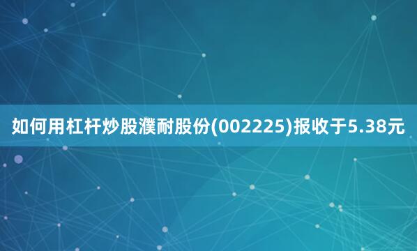 如何用杠杆炒股濮耐股份(002225)报收于5.38元
