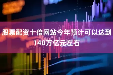 股票配资十倍网站今年预计可以达到140万亿元左右