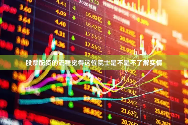 股票配资的流程觉得这位院士是不是不了解实情