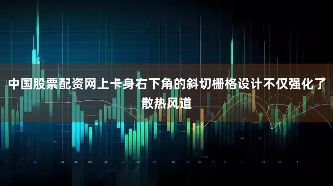 中国股票配资网上卡身右下角的斜切栅格设计不仅强化了散热风道