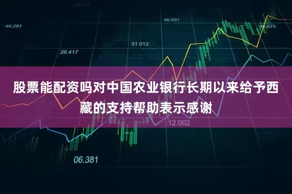 股票能配资吗对中国农业银行长期以来给予西藏的支持帮助表示感谢