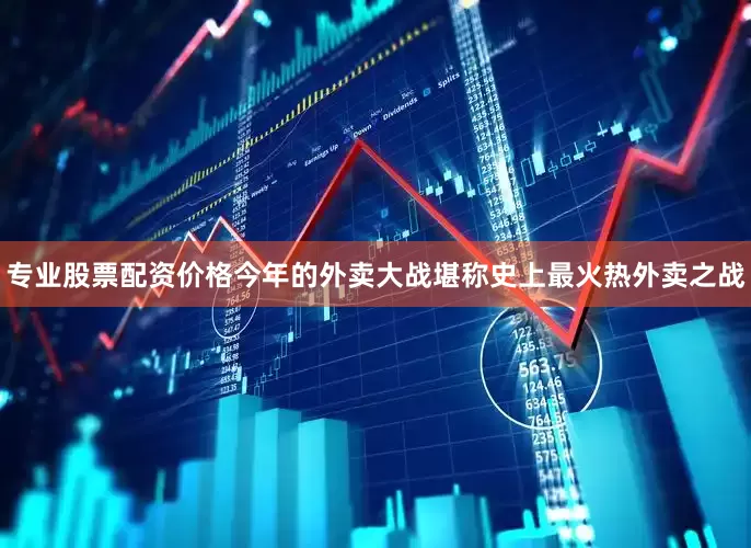 专业股票配资价格　　今年的外卖大战堪称史上最火热外卖之战