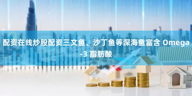 配资在线炒股配资三文鱼、沙丁鱼等深海鱼富含 Omega-3 脂肪酸