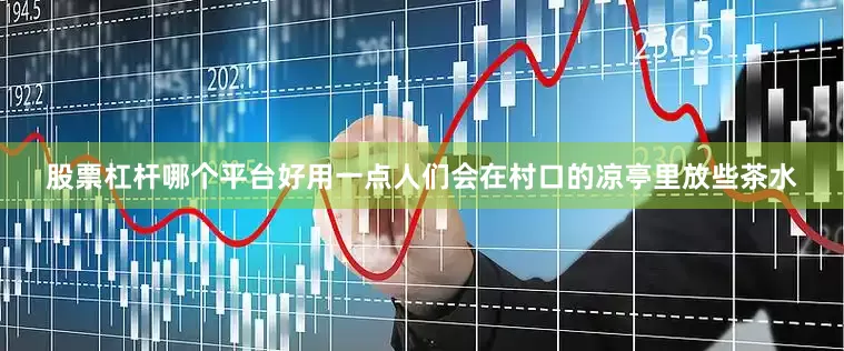股票杠杆哪个平台好用一点人们会在村口的凉亭里放些茶水