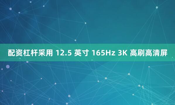 配资杠杆采用 12.5 英寸 165Hz 3K 高刷高清屏