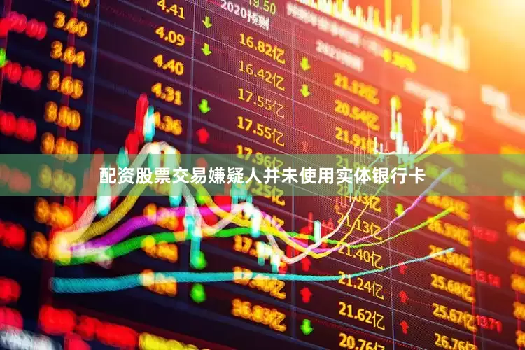 配资股票交易嫌疑人并未使用实体银行卡
