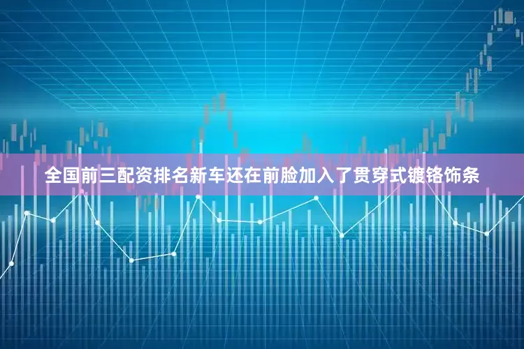 全国前三配资排名新车还在前脸加入了贯穿式镀铬饰条