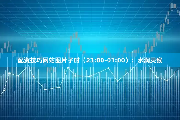 配资技巧网站图片子时（23:00-01:00）：水润灵猴