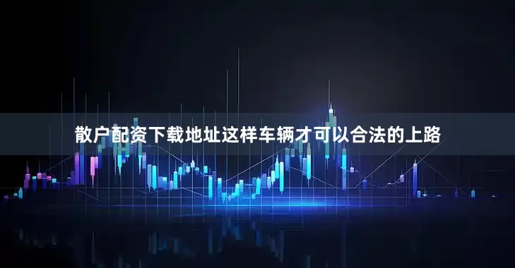 散户配资下载地址这样车辆才可以合法的上路