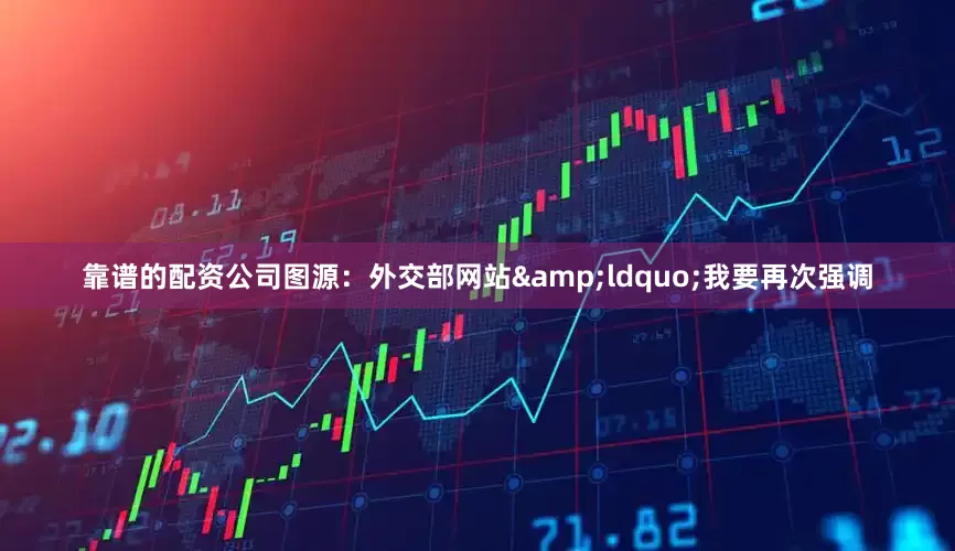 靠谱的配资公司图源：外交部网站&ldquo;我要再次强调
