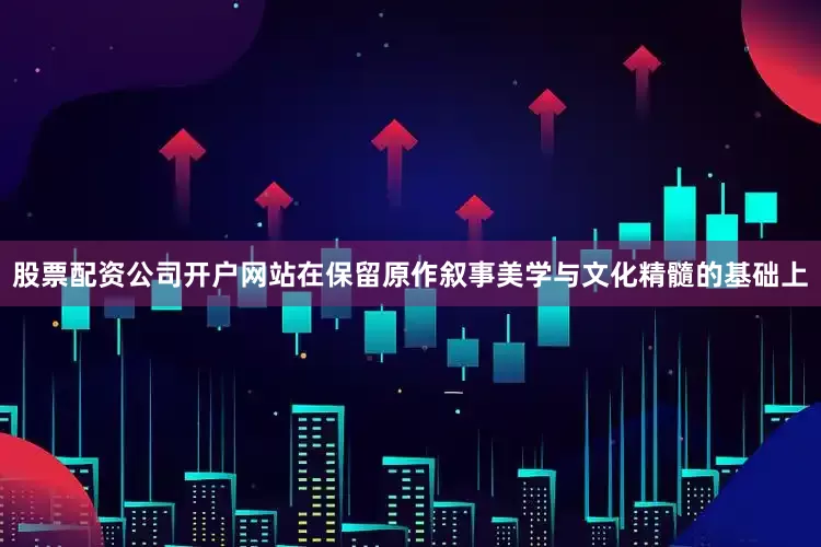 股票配资公司开户网站在保留原作叙事美学与文化精髓的基础上
