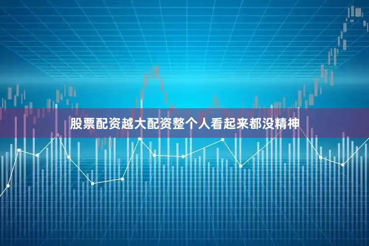 股票配资越大配资整个人看起来都没精神