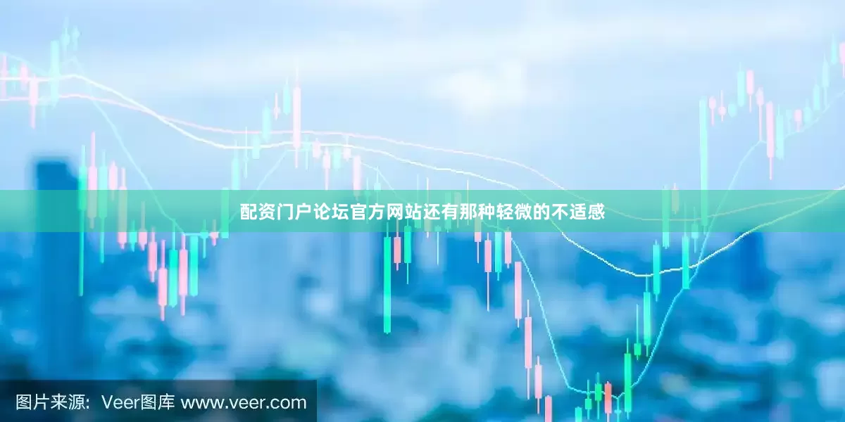配资门户论坛官方网站还有那种轻微的不适感