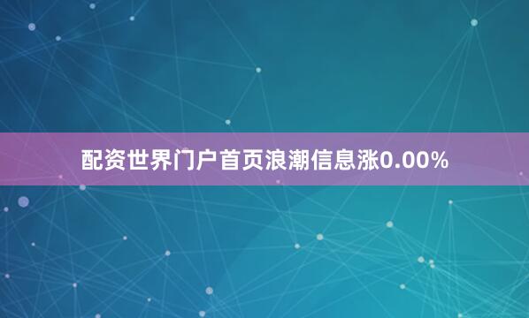 配资世界门户首页浪潮信息涨0.00%